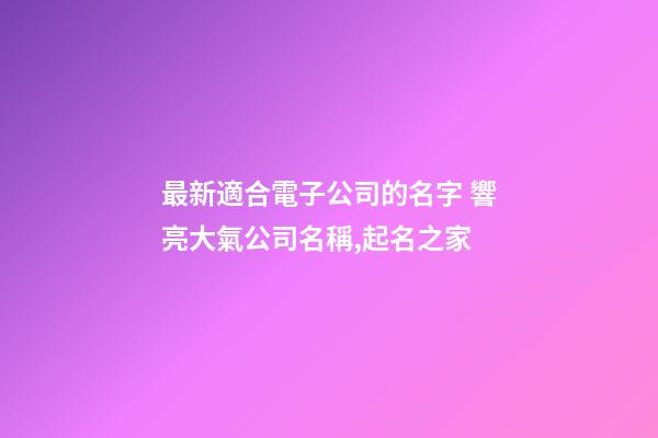 最新適合電子公司的名字 響亮大氣公司名稱,起名之家-第1張-公司起名-玄機派